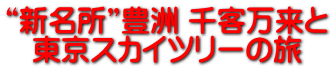 “新名所”豊洲 千客万来と 東京スカイツリーの旅